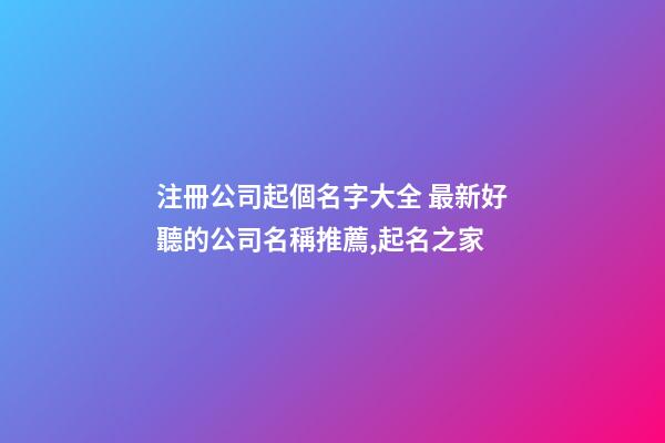 注冊公司起個名字大全 最新好聽的公司名稱推薦,起名之家-第1張-公司起名-玄機派